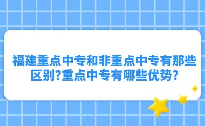 福建重點中專和非重點中專有那些區別?重點中專有哪些優勢?