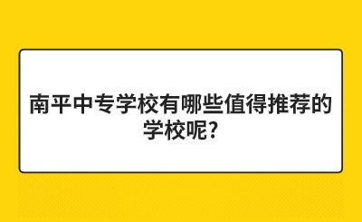南平中專學(xué)校有哪些值得推薦的學(xué)校呢?