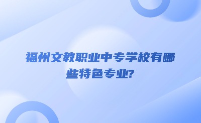 福州文教職業中專學校有哪些特色專業?