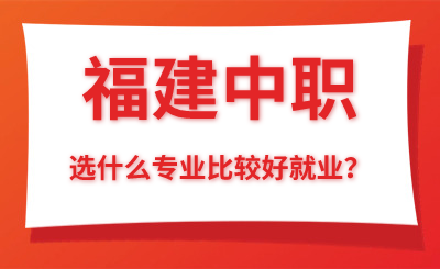 福建中職選什么專業比較好就業？