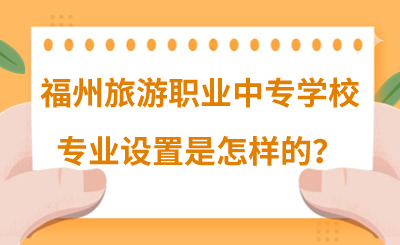 福州旅游職業中專學校專業設置是怎樣的？