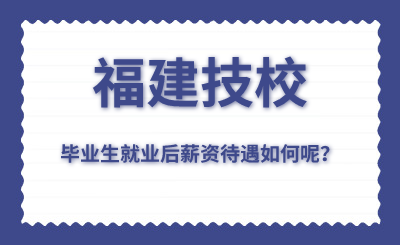 福建技校畢業生就業后薪資待遇如何呢？