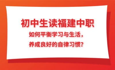 初中生讀福建中職，如何平衡學習與生活，養成良好的自律習慣？