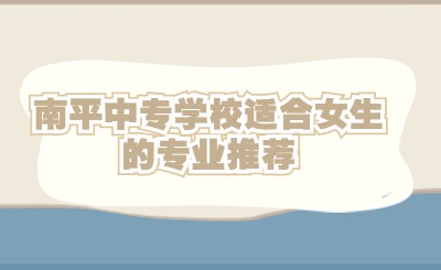 南平中專學校適合女生的專業推薦