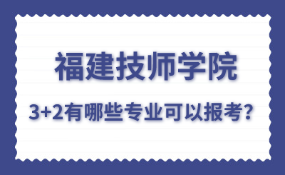 福建技師學院的3+2有哪些專業可以報考？