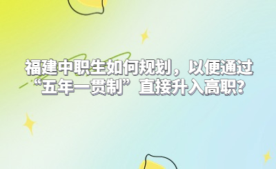 福建中職生如何規(guī)劃，以便通過(guò)“五年一貫制”直接升入高職？