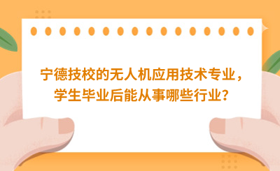 寧德技校的無人機應用技術專業，學生畢業后能從事哪些行業？
