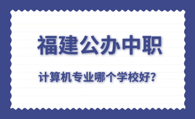 福建公辦中職計算機專業哪個學校好？