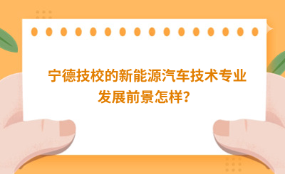 寧德技校的新能源汽車技術專業發展前景怎樣？