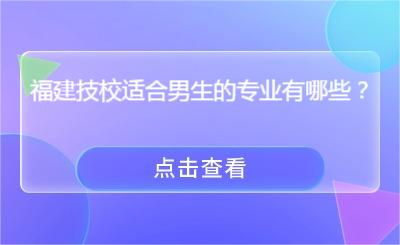 福建技校適合男生的專業(yè)有哪些？