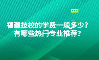 福建技校的學費一般多少？有哪些熱門專業(yè)推薦？
