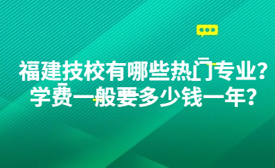 福建技校有哪些熱門專業(yè)？學(xué)費一般要多少錢一年？