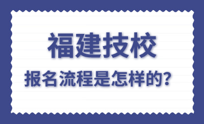 福建技校報(bào)名流程是怎樣的？
