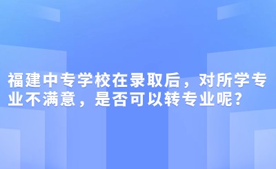 福建中專學(xué)校在錄取后，對所學(xué)專業(yè)不滿意，是否可以轉(zhuǎn)專業(yè)呢?