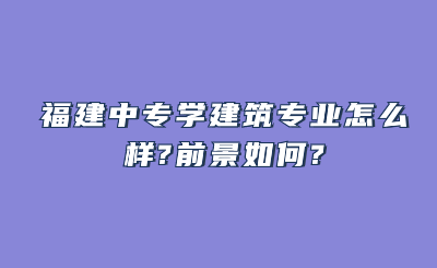 福建中專學建筑專業怎么樣?前景如何?