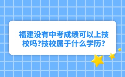 福建沒有中考成績可以上技校嗎?技校屬于什么學歷?