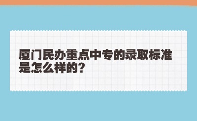 廈門民辦重點(diǎn)中專的錄取標(biāo)準(zhǔn)是怎么樣的?