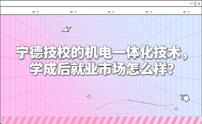 寧德技校的機電一體化技術，學成后就業市場怎么樣？