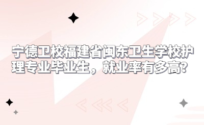 寧德衛校福建省閩東衛生學校護理專業畢業生，就業率有多高？