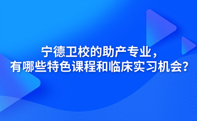 寧德衛校的助產專業，有哪些特色課程和臨床實習機會？