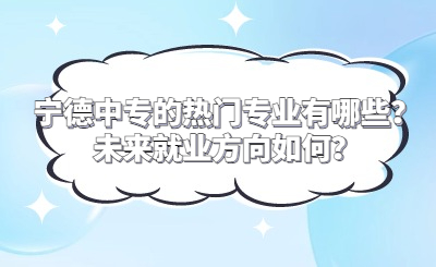 寧德中專的熱門專業有哪些？未來就業方向如何？