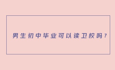 男生初中畢業(yè)可以讀衛(wèi)校嗎?