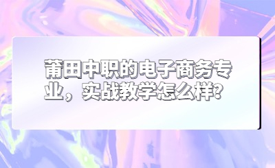 莆田中職的電子商務專業，實戰教學怎么樣？