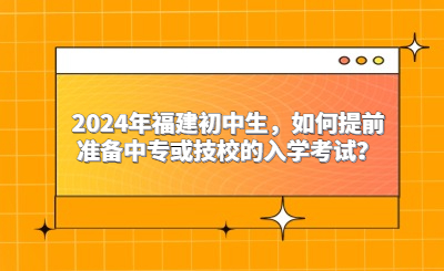 2024年福建初中生，如何提前準(zhǔn)備中專或技校的入學(xué)考試？