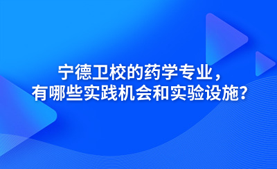 寧德衛(wèi)校的藥學(xué)專業(yè)，有哪些實踐機會和實驗設(shè)施？