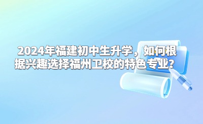 2024年福建初中生升學(xué)，如何根據(jù)興趣選擇福州衛(wèi)校的特色專業(yè)？