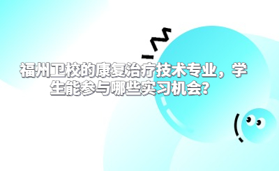 福州衛(wèi)校的康復(fù)治療技術(shù)專業(yè)，學(xué)生能參與哪些實習(xí)機會？