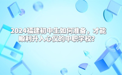 2024福建初中生如何準備，才能順利升入心儀的中職學校？