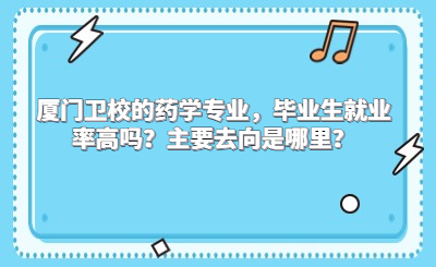 廈門衛校的藥學專業，畢業生就業率高嗎？主要去向是哪里？