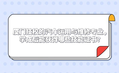 廈門技校的汽車運用與維修專業，學成后能獲得哪些技能證書？