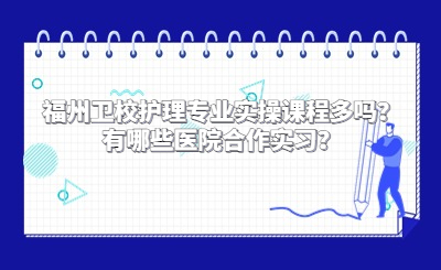 福州衛校護理專業實操課程多嗎？有哪些醫院合作實習？