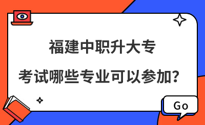 福建中職升大專考試哪些專業(yè)可以參加？