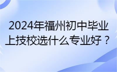 2024年福州初中畢業(yè)上技校選什么專業(yè)好？