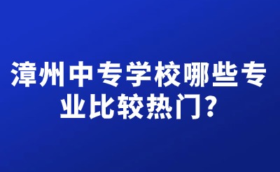 漳州中專學校哪些專業比較熱門?