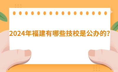 2024年福建有哪些技校是公辦的？