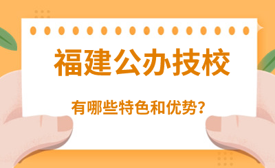福建公辦技校有哪些特色和優勢？
