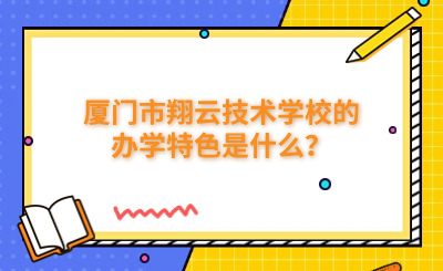 廈門市翔云技術學校的辦學特色是什么？