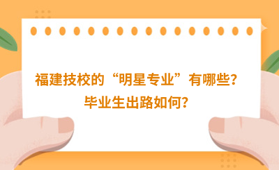 福建技校的“明星專業”有哪些？畢業生出路如何？