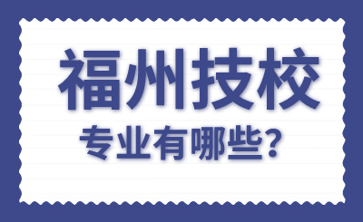 2024年福州技校專業有哪些？