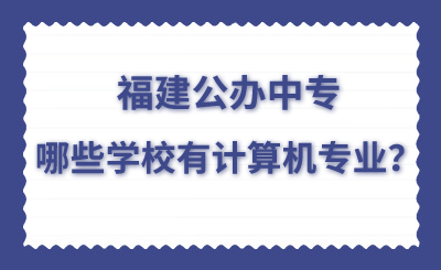 福建公辦中專哪些學校有計算機專業？