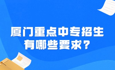 廈門重點中專招生有哪些要求?