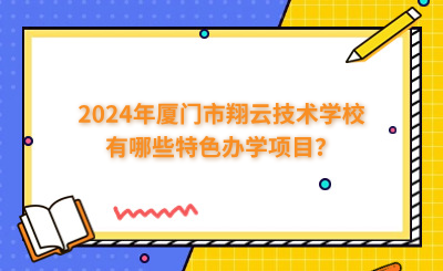 2024年廈門市翔云技術學校有哪些特色辦學項目？