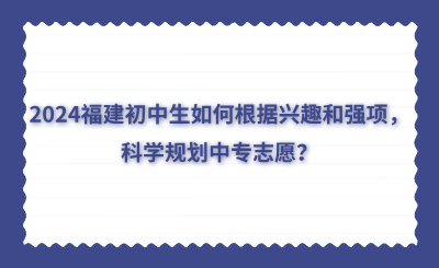 2024福建初中生如何根據興趣和強項，科學規劃中專志愿？