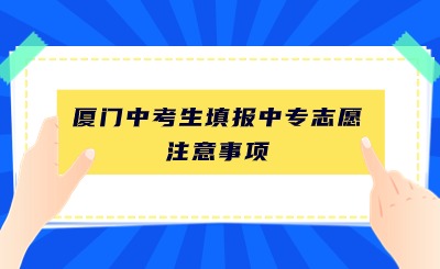廈門中考生填報中專志愿有哪些需要注意的事項?