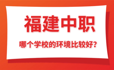 福建中職哪個學校的環境比較好？