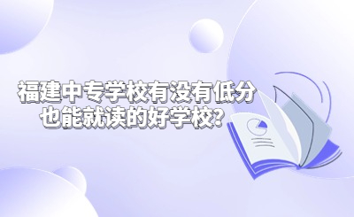 福建中專學校有沒有低分也能就讀的好學校？